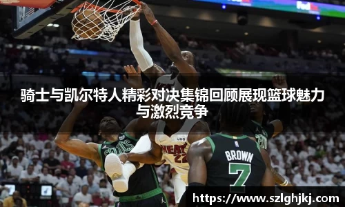 骑士与凯尔特人精彩对决集锦回顾展现篮球魅力与激烈竞争