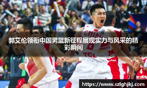 郭艾伦领衔中国男篮新征程展现实力与风采的精彩瞬间